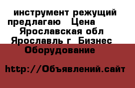 инструмент режущий предлагаю › Цена ­ 280 - Ярославская обл., Ярославль г. Бизнес » Оборудование   